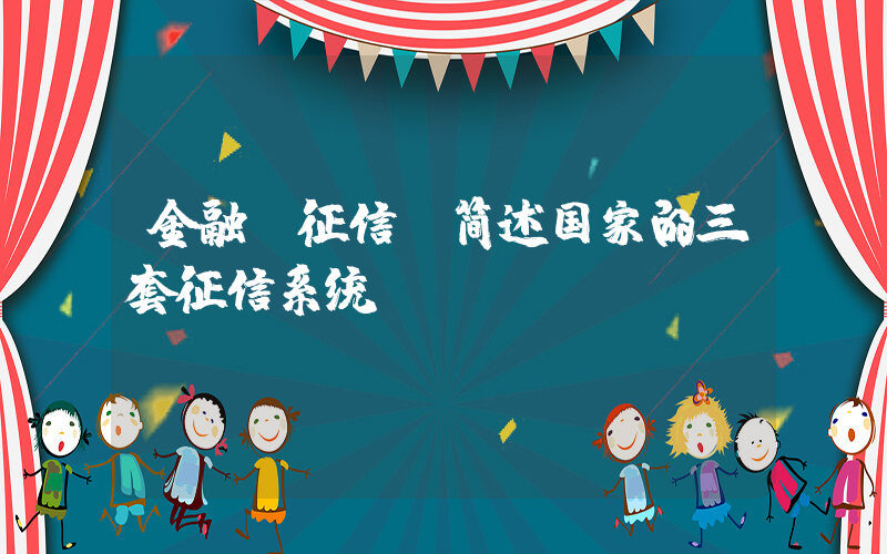 金融 征信(简述国家的三套征信系统。)